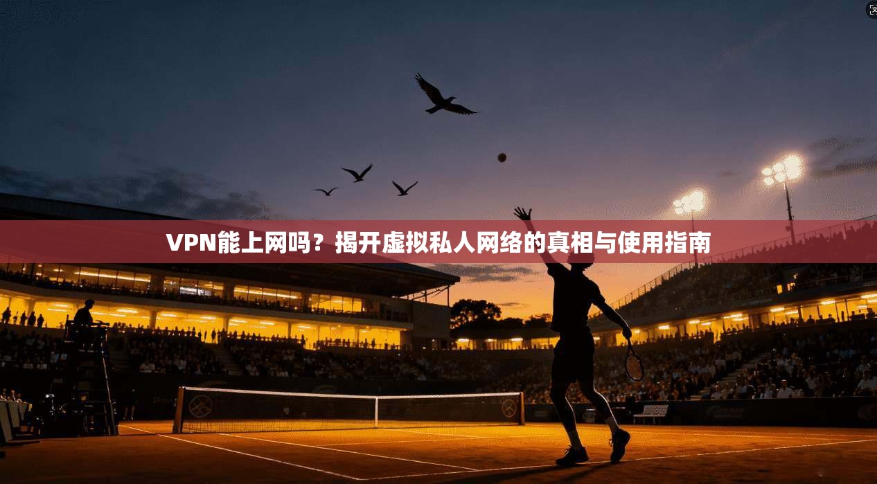 VPN能上网吗？揭开虚拟私人网络的真相与使用指南