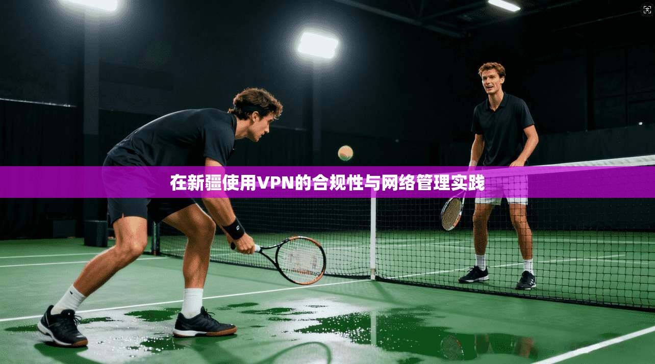在新疆使用VPN的合规性与网络管理实践