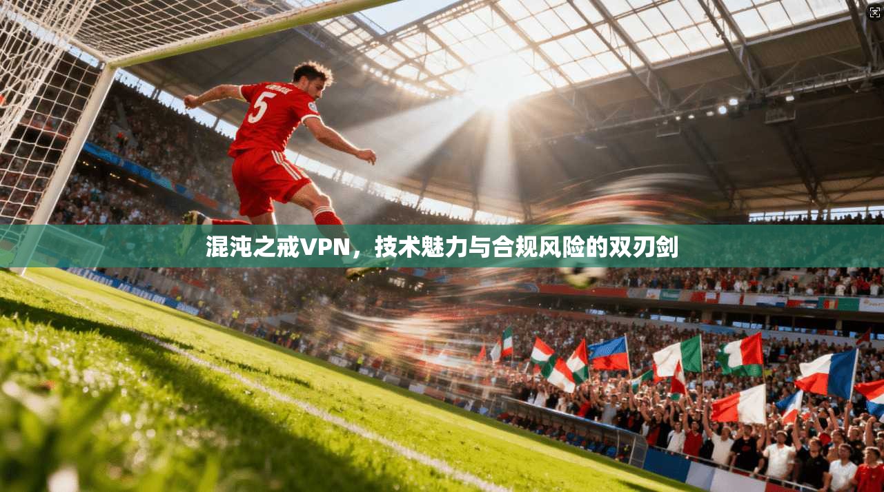 混沌之戒VPN，技术魅力与合规风险的双刃剑