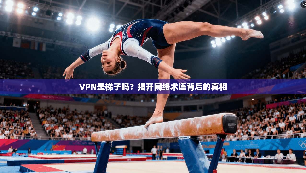 VPN是梯子吗？揭开网络术语背后的真相