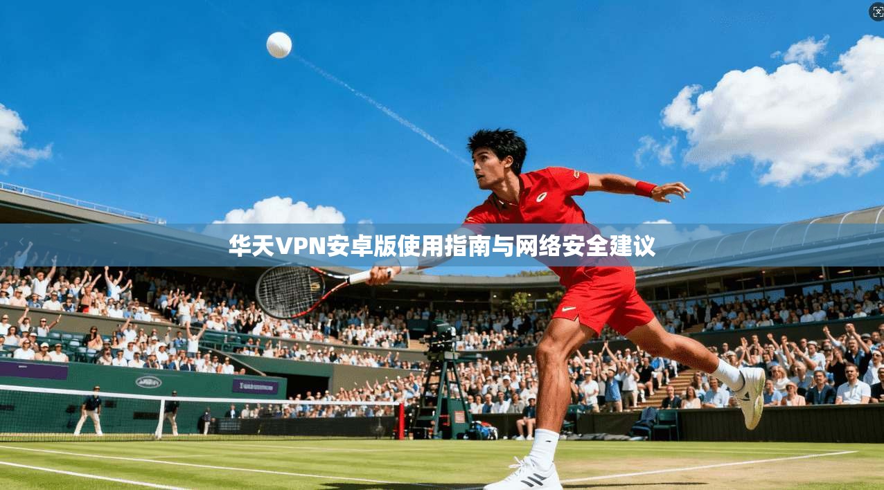 华天VPN安卓版使用指南与网络安全建议
