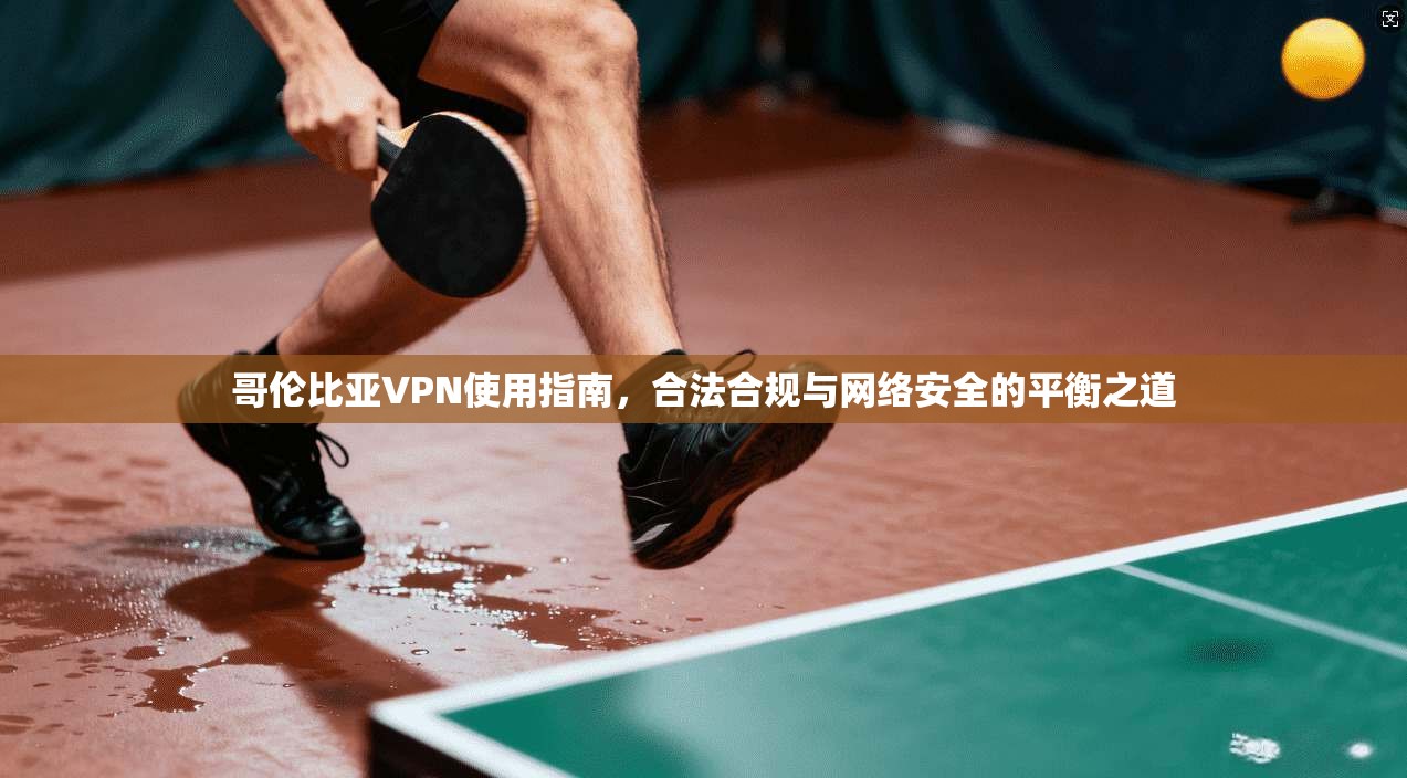 哥伦比亚VPN使用指南，合法合规与网络安全的平衡之道