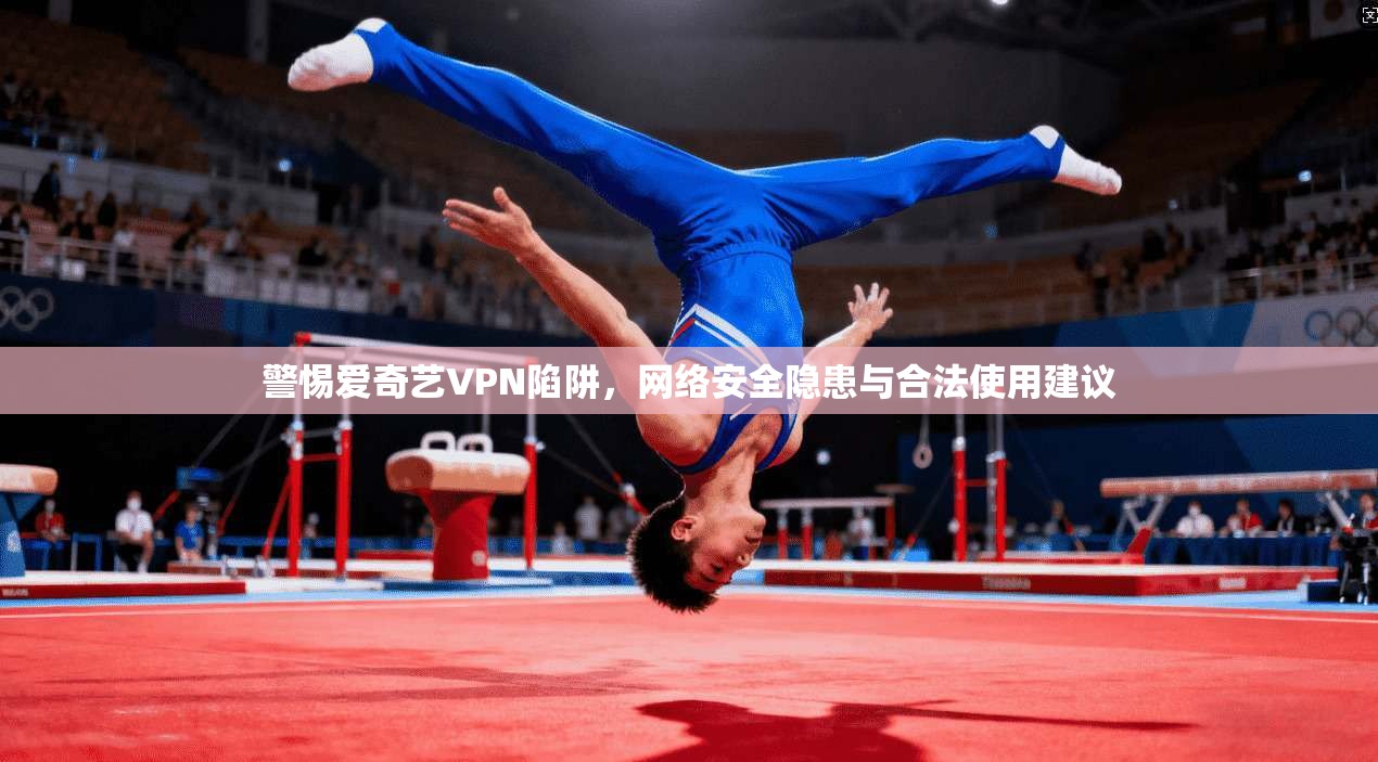 警惕爱奇艺VPN陷阱，网络安全隐患与合法使用建议