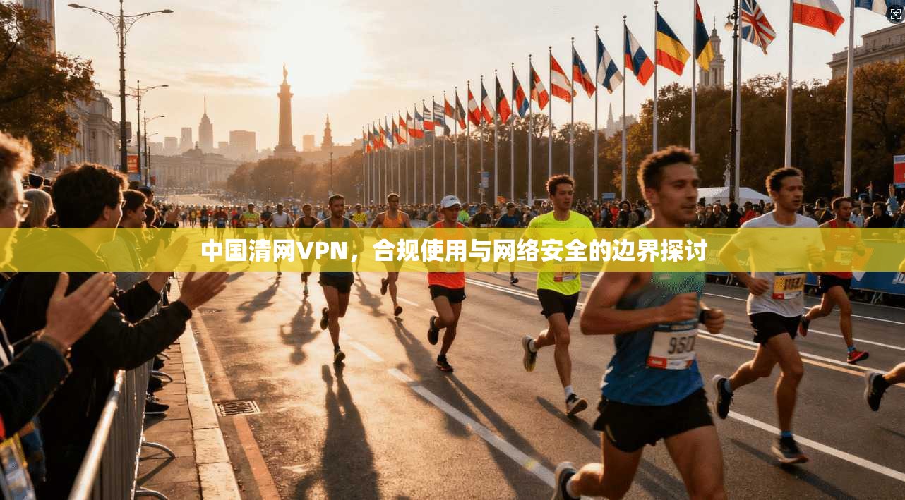 中国清网VPN，合规使用与网络安全的边界探讨