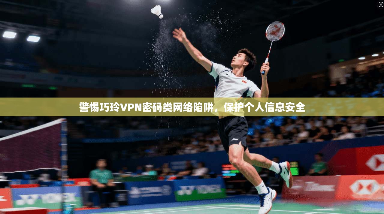 警惕巧玲VPN密码类网络陷阱，保护个人信息安全