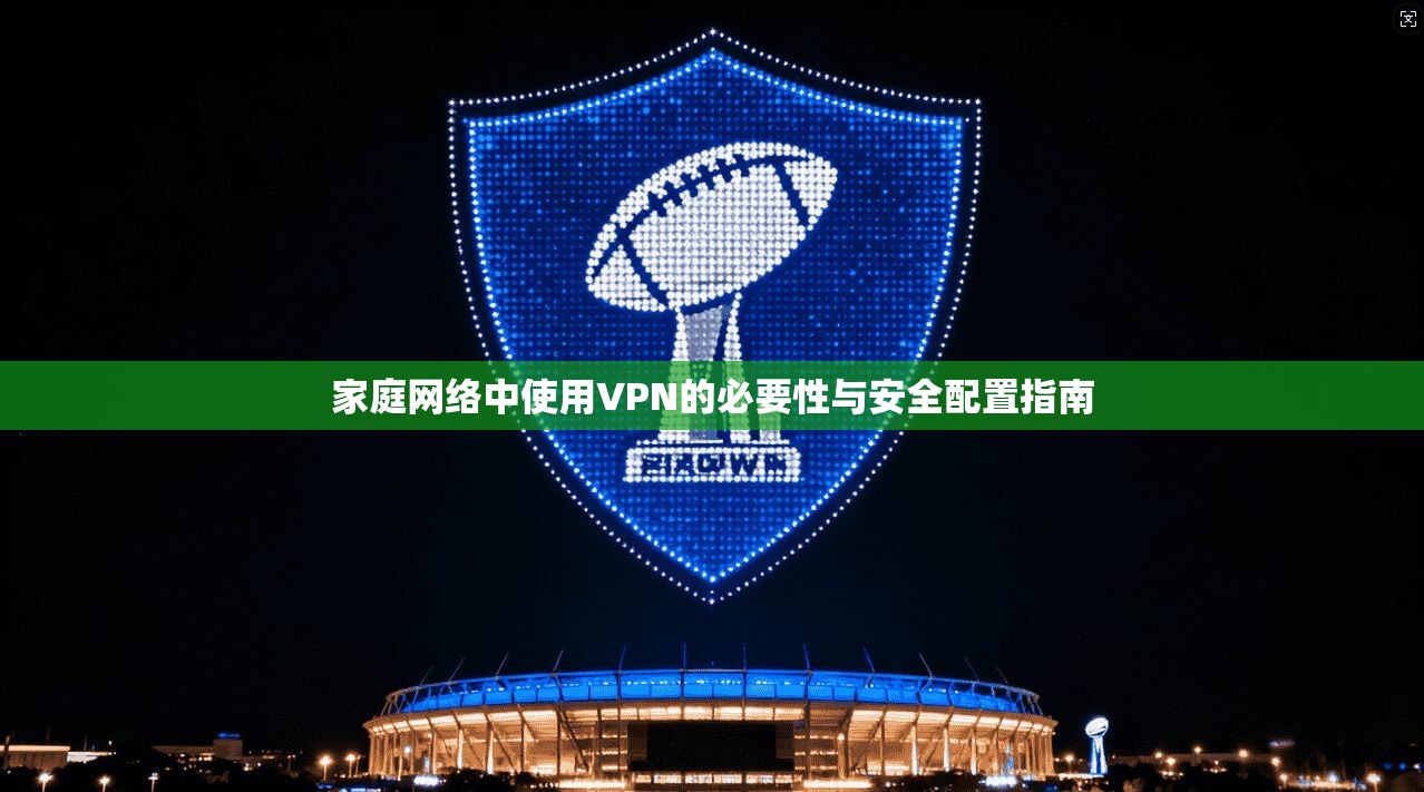 家庭网络中使用VPN的必要性与安全配置指南