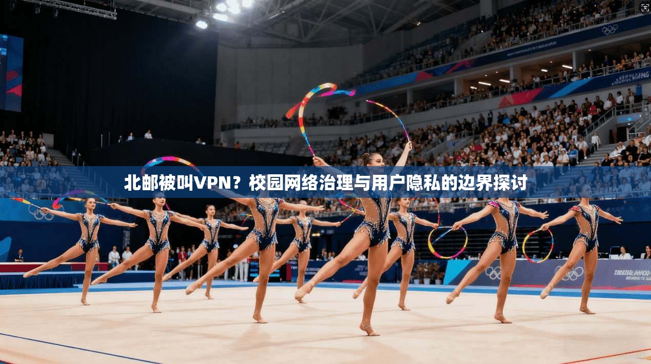 北邮被叫VPN？校园网络治理与用户隐私的边界探讨