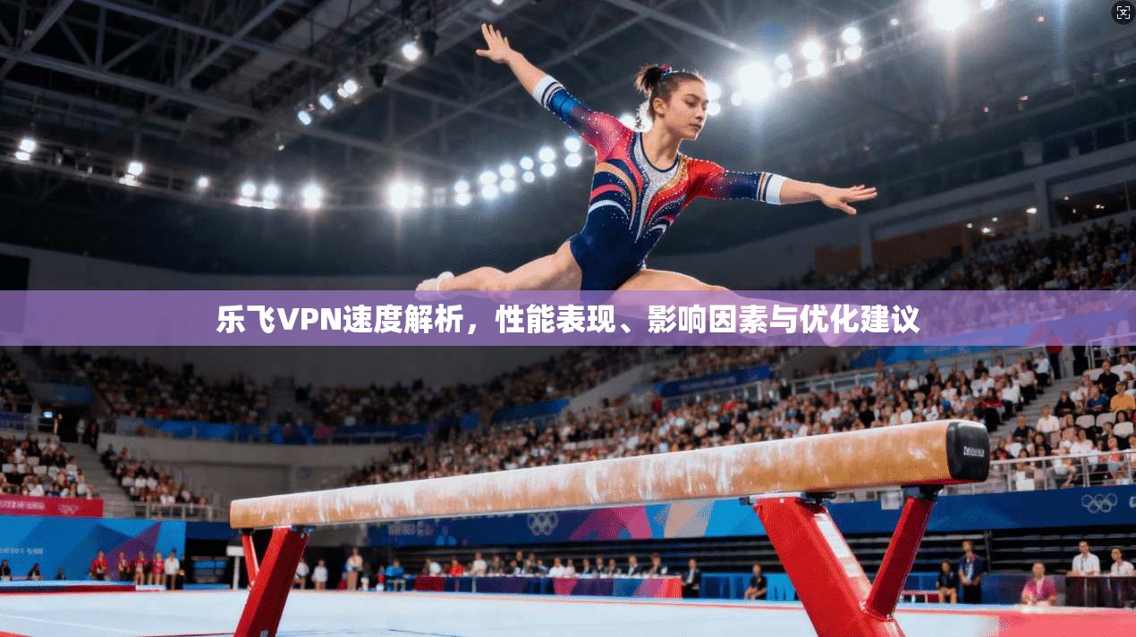 乐飞VPN速度解析,性能表现、影响因素与优化建议 乐飞VPN速度解析,性能表现、影响因素与优化建议