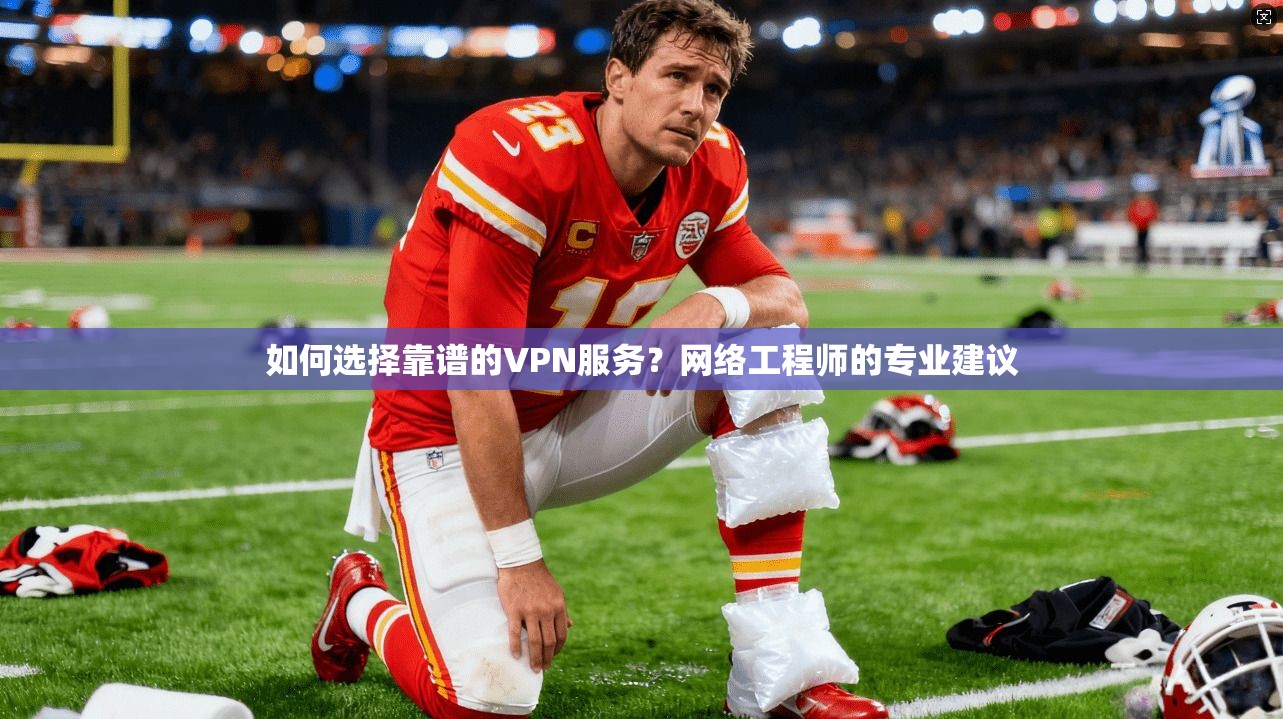 如何选择靠谱的VPN服务？网络工程师的专业建议