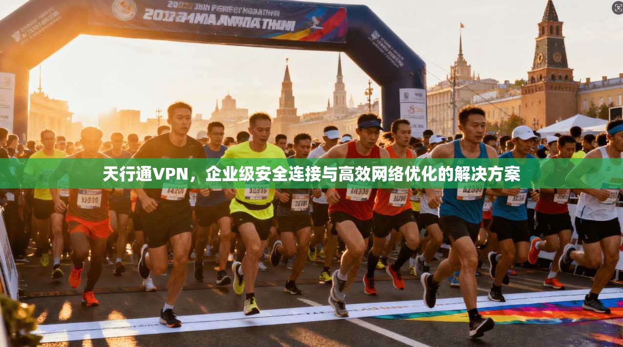 天行通VPN，企业级安全连接与高效网络优化的解决方案