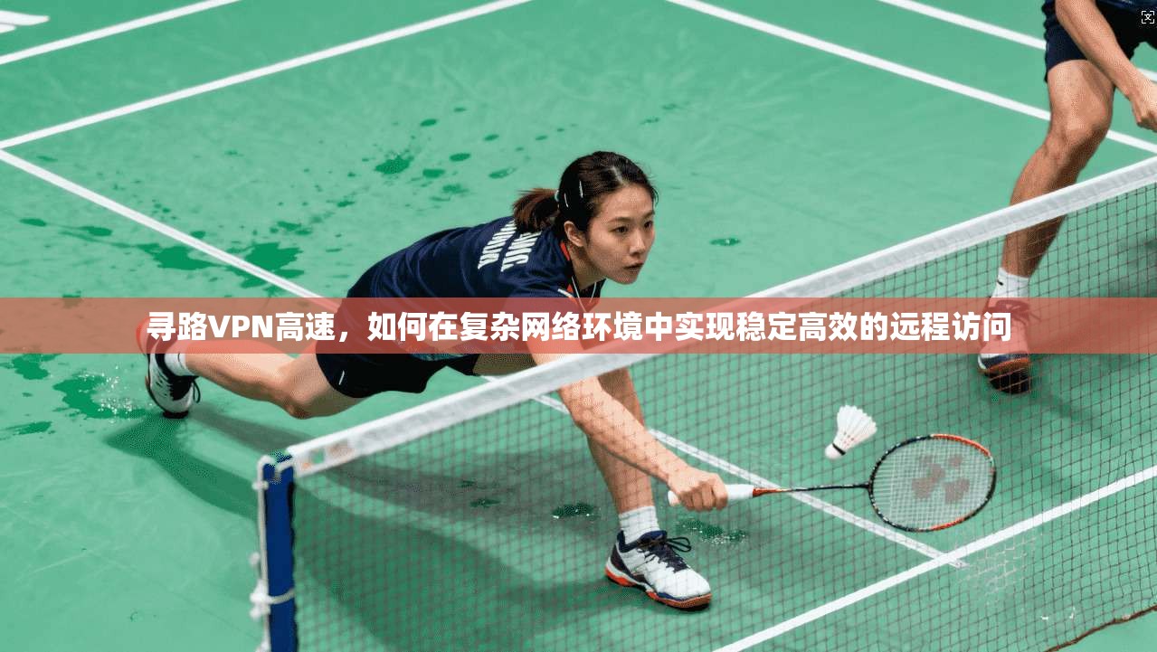 寻路VPN高速，如何在复杂网络环境中实现稳定高效的远程访问