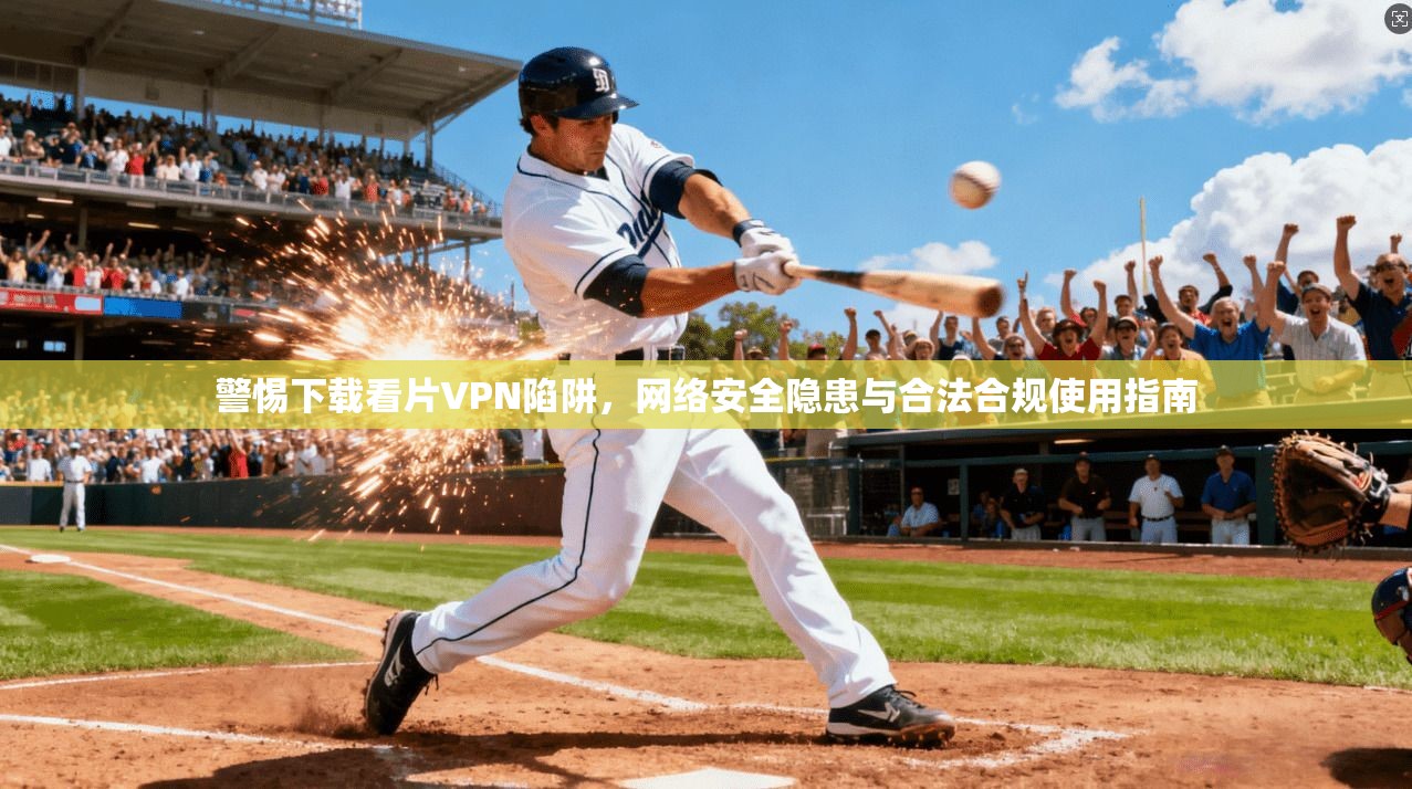 警惕下载看片VPN陷阱，网络安全隐患与合法合规使用指南