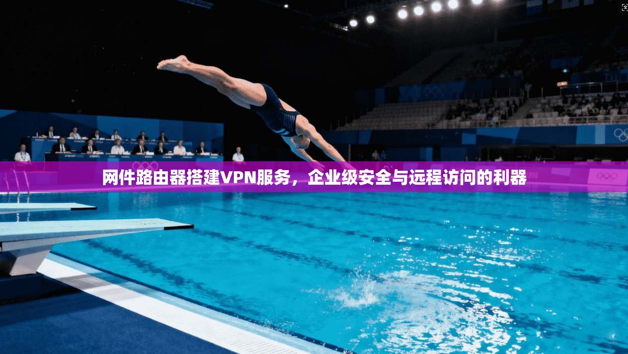 网件路由器搭建VPN服务，企业级安全与远程访问的利器