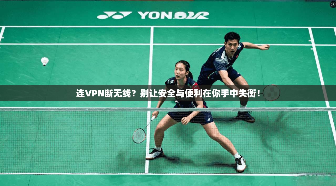 连VPN断无线？别让安全与便利在你手中失衡！