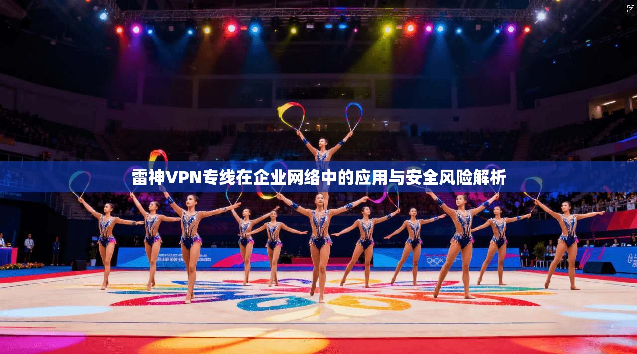 雷神VPN专线在企业网络中的应用与安全风险解析