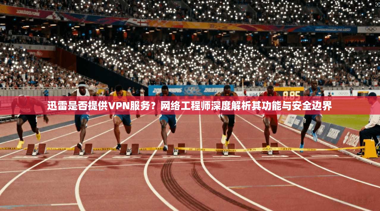 迅雷是否提供VPN服务？网络工程师深度解析其功能与安全边界