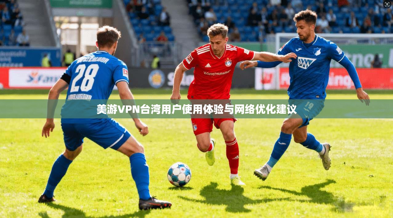 美游VPN台湾用户使用体验与网络优化建议