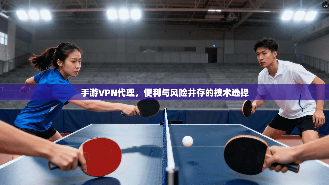 手游VPN代理，便利与风险并存的技术选择