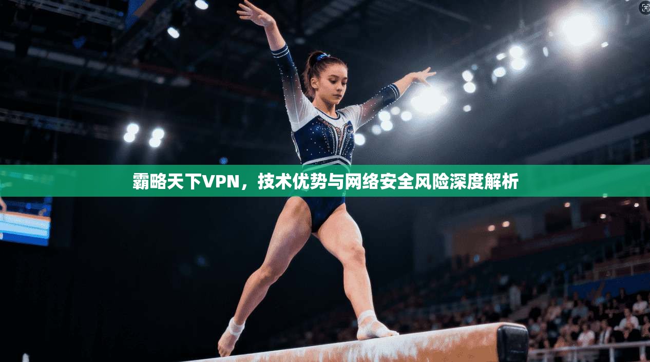 霸略天下VPN，技术优势与网络安全风险深度解析
