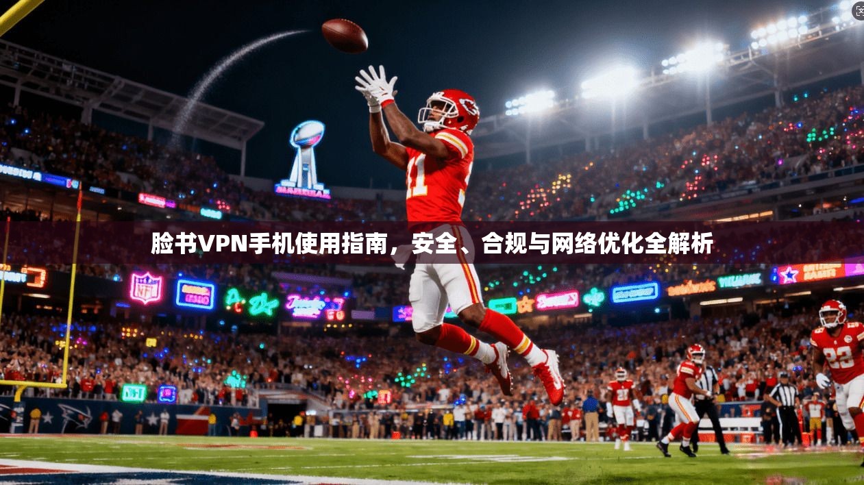 脸书VPN手机使用指南，安全、合规与网络优化全解析