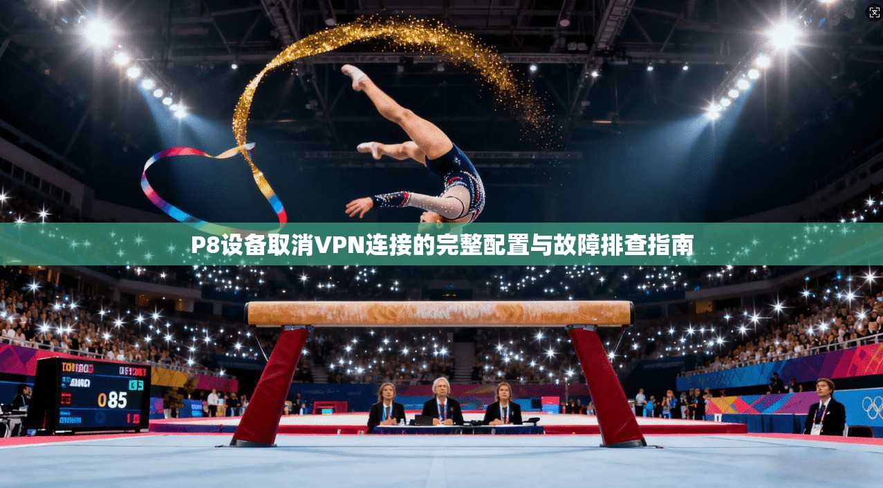 P8设备取消VPN连接的完整配置与故障排查指南