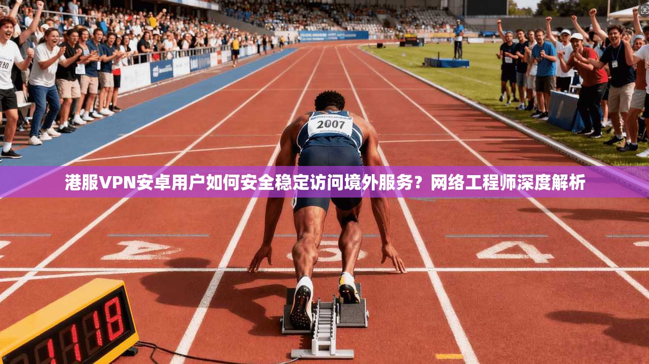 港服VPN安卓用户如何安全稳定访问境外服务？网络工程师深度解析
