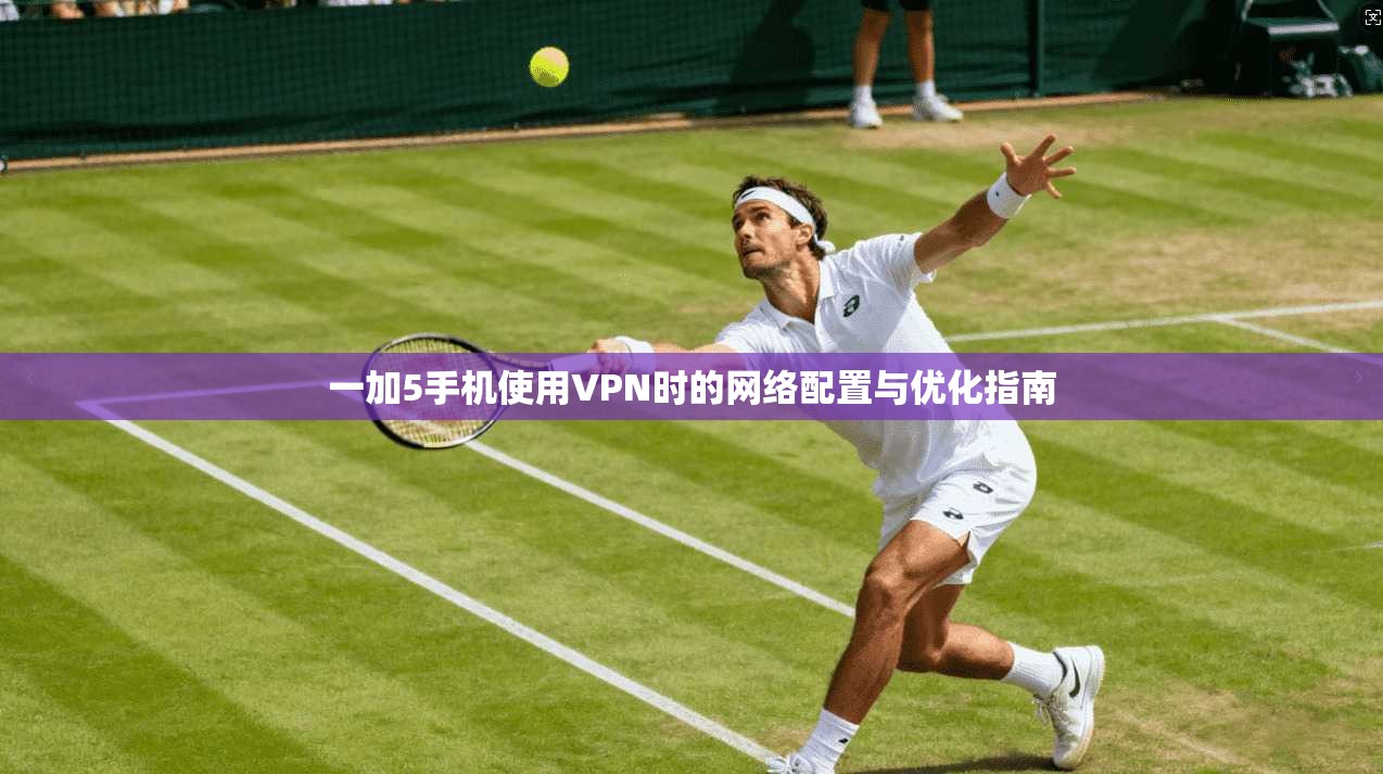 一加5手机使用VPN时的网络配置与优化指南