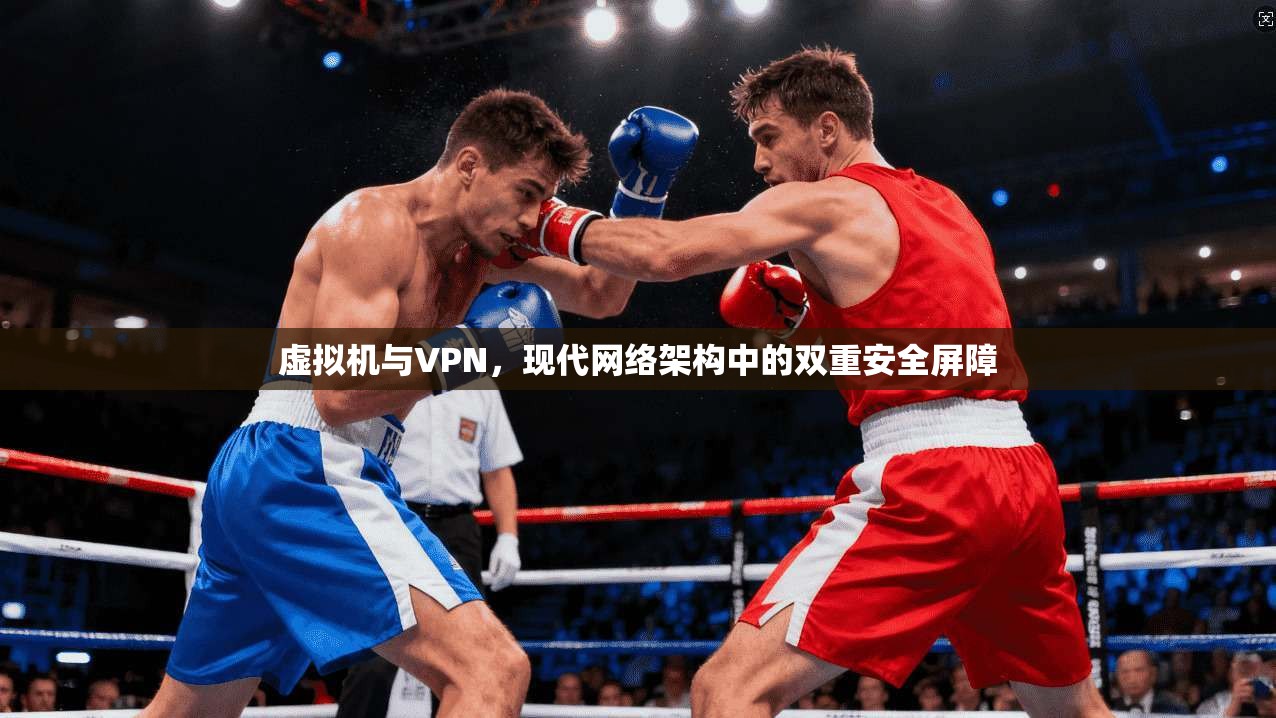虚拟机与VPN，现代网络架构中的双重安全屏障