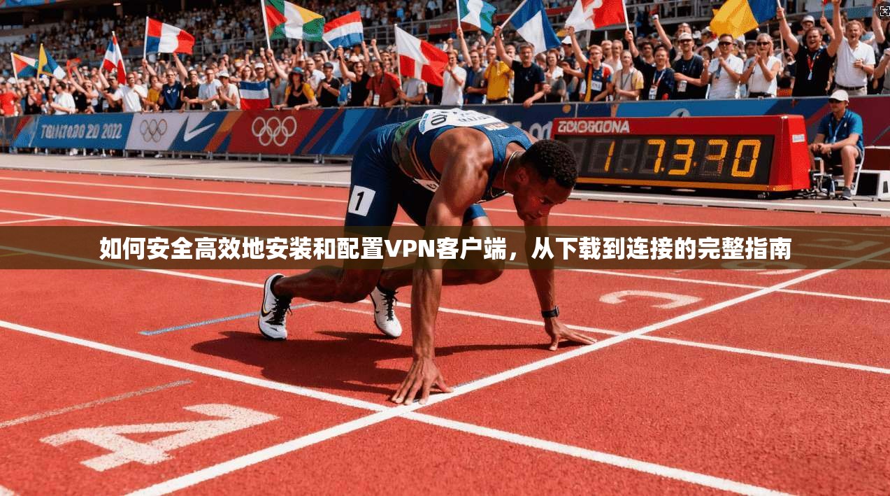 如何安全高效地安装和配置VPN客户端，从下载到连接的完整指南