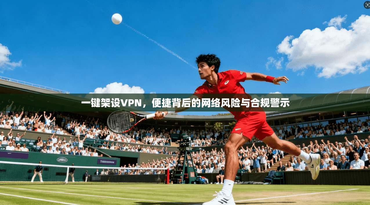 一键架设VPN,便捷背后的网络风险与合规警示 一键架设VPN,便捷背后的网络风险与合规警示