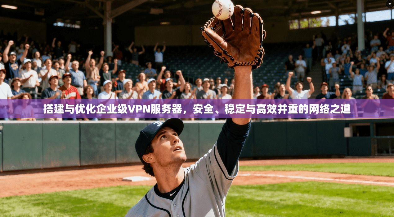 搭建与优化企业级VPN服务器，安全、稳定与高效并重的网络之道