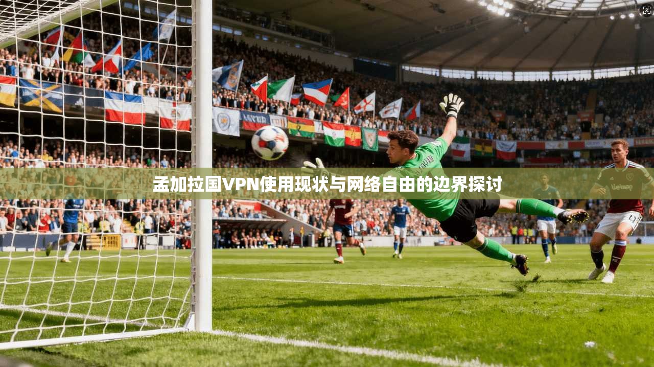 孟加拉国VPN使用现状与网络自由的边界探讨
