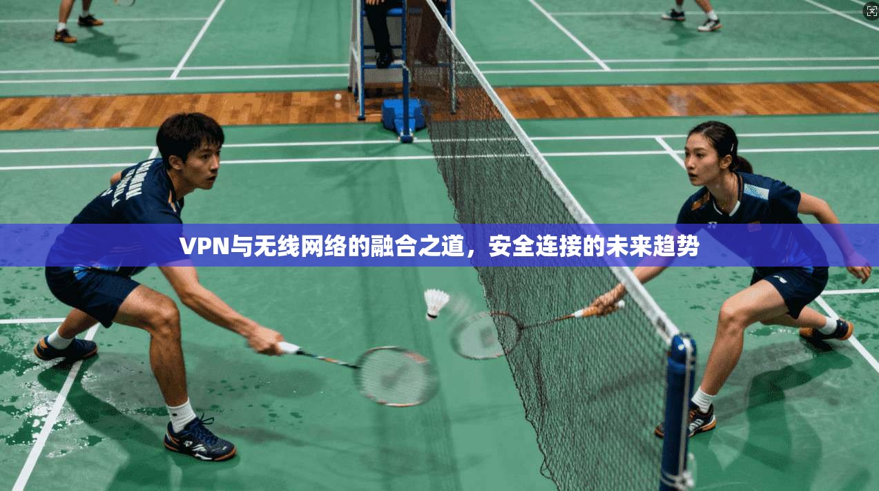 VPN与无线网络的融合之道，安全连接的未来趋势