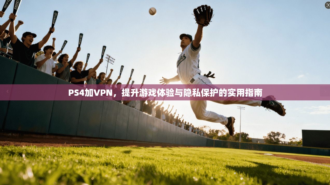 PS4加VPN，提升游戏体验与隐私保护的实用指南