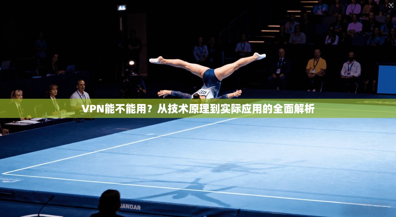 VPN能不能用？从技术原理到实际应用的全面解析