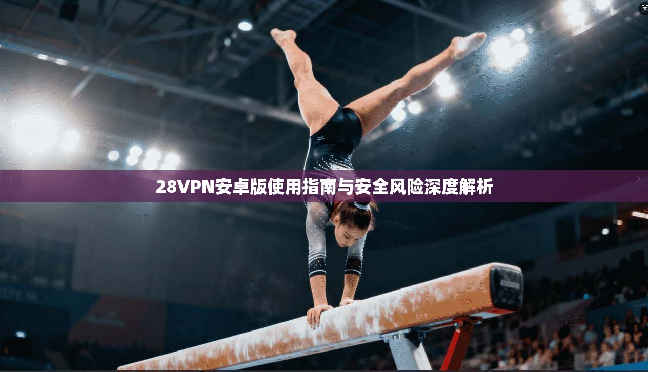 28VPN安卓版使用指南与安全风险深度解析 28VPN安卓版使用指南与安全风险深度解析