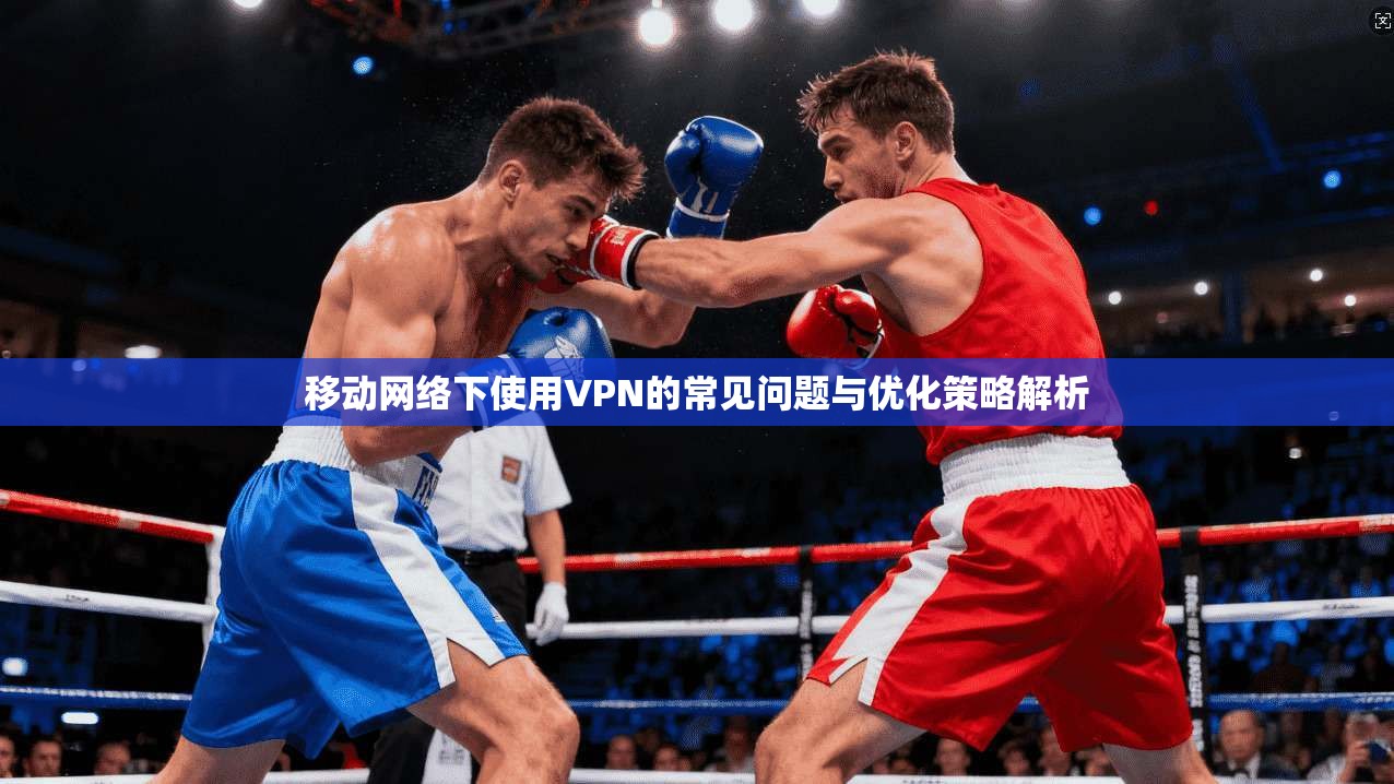 移动网络下使用VPN的常见问题与优化策略解析