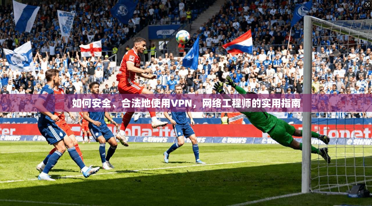 如何安全、合法地使用VPN，网络工程师的实用指南