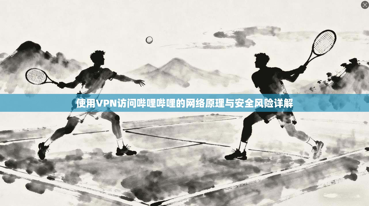 使用VPN访问哔哩哔哩的网络原理与安全风险详解