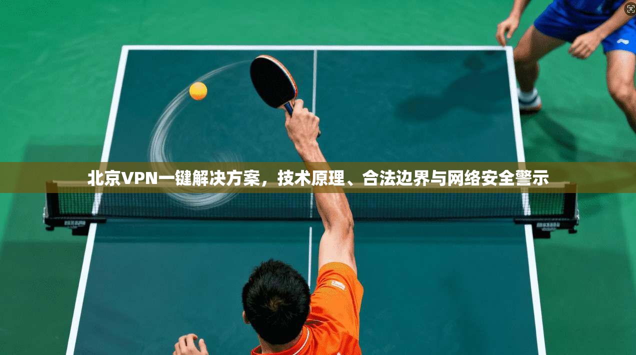 北京VPN一键解决方案，技术原理、合法边界与网络安全警示