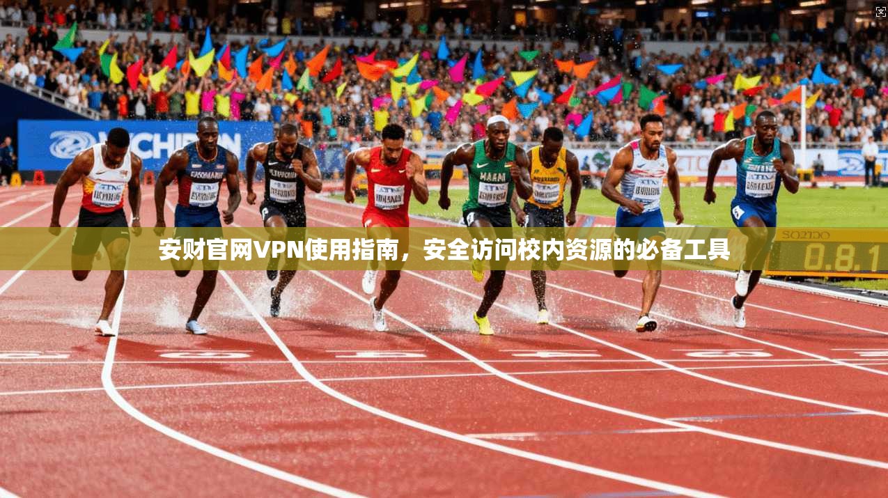 安财官网VPN使用指南，安全访问校内资源的必备工具