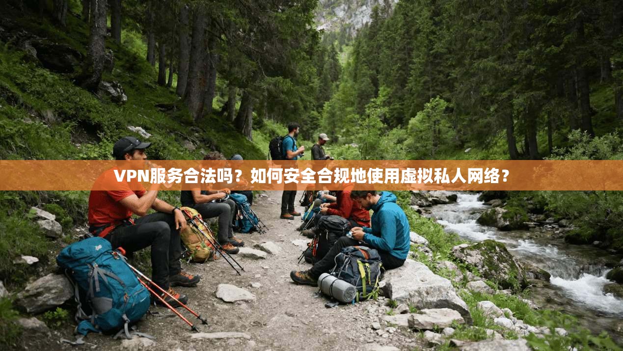 VPN服务合法吗？如何安全合规地使用虚拟私人网络？