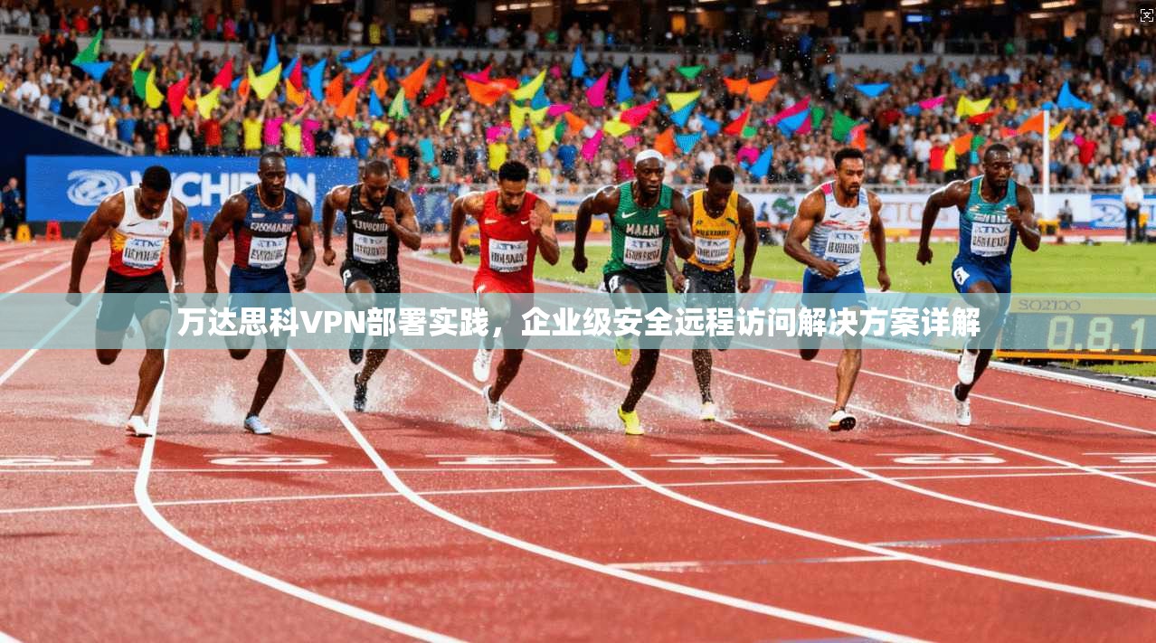 万达思科VPN部署实践，企业级安全远程访问解决方案详解