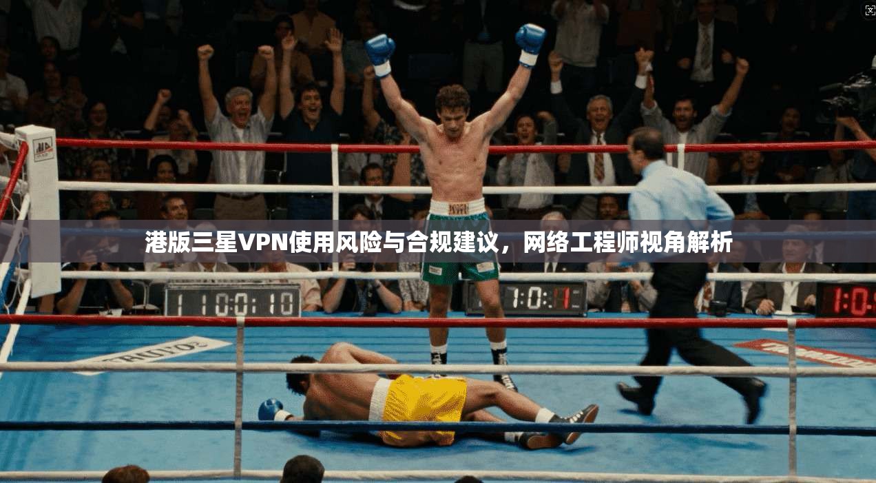 港版三星VPN使用风险与合规建议，网络工程师视角解析