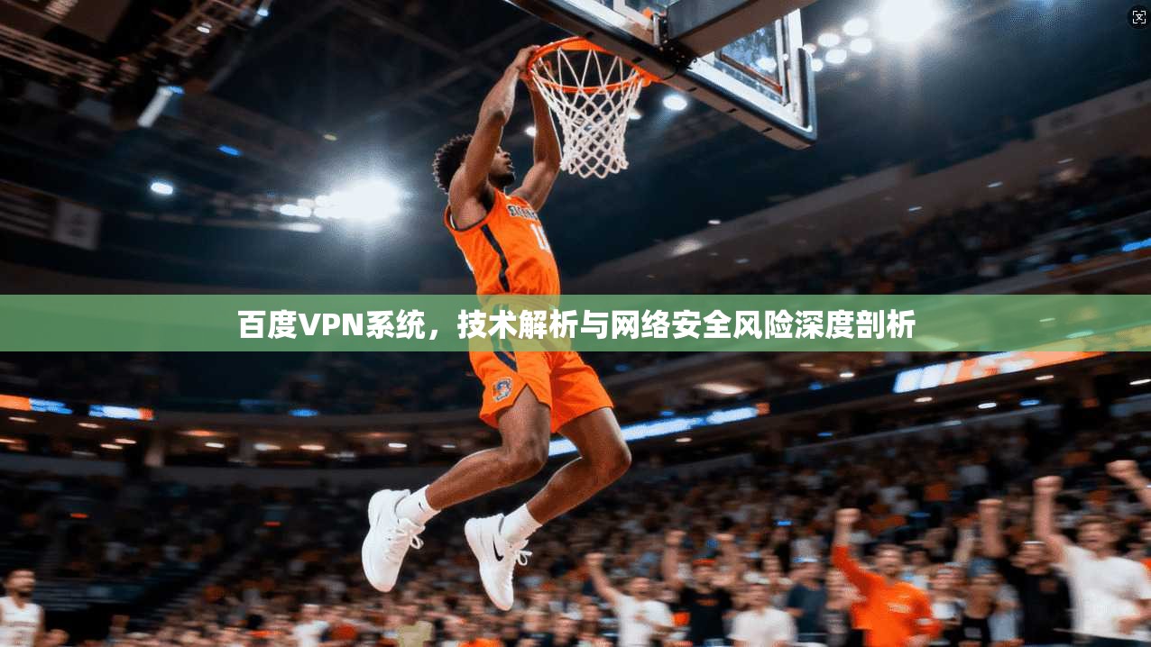 百度VPN系统，技术解析与网络安全风险深度剖析
