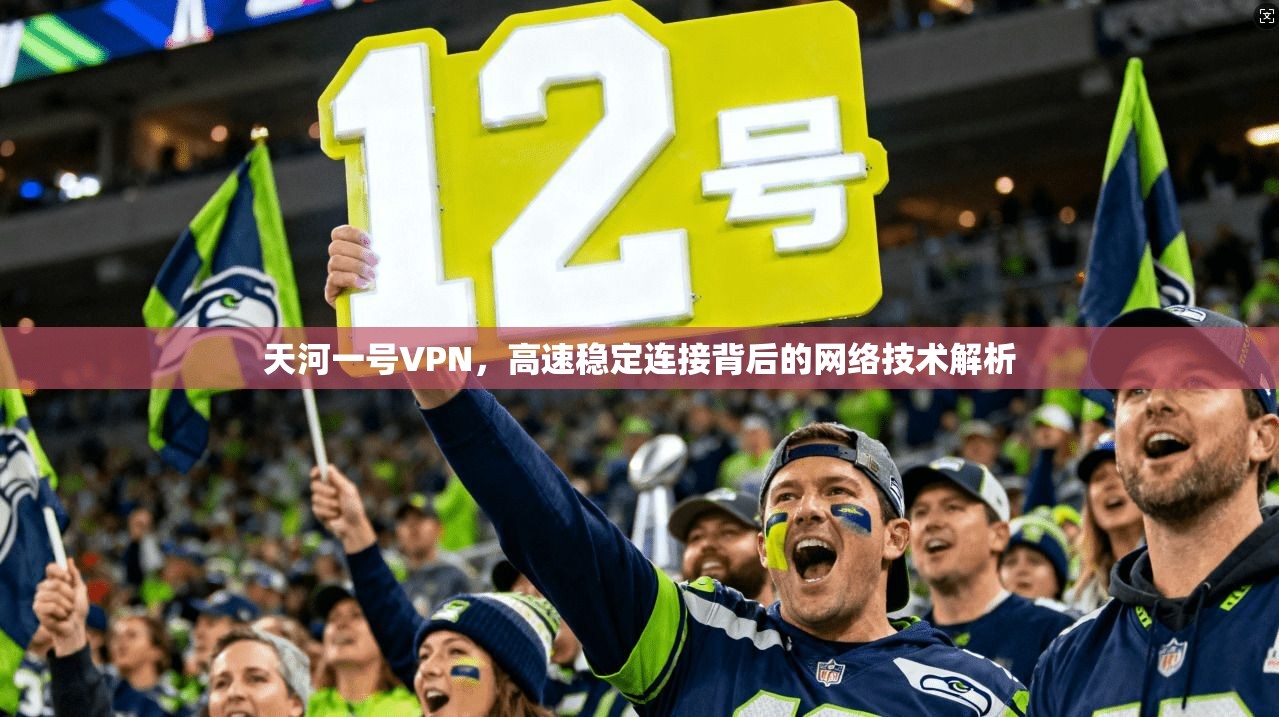 天河一号VPN，高速稳定连接背后的网络技术解析