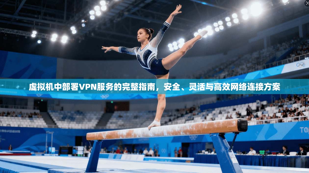 虚拟机中部署VPN服务的完整指南，安全、灵活与高效网络连接方案