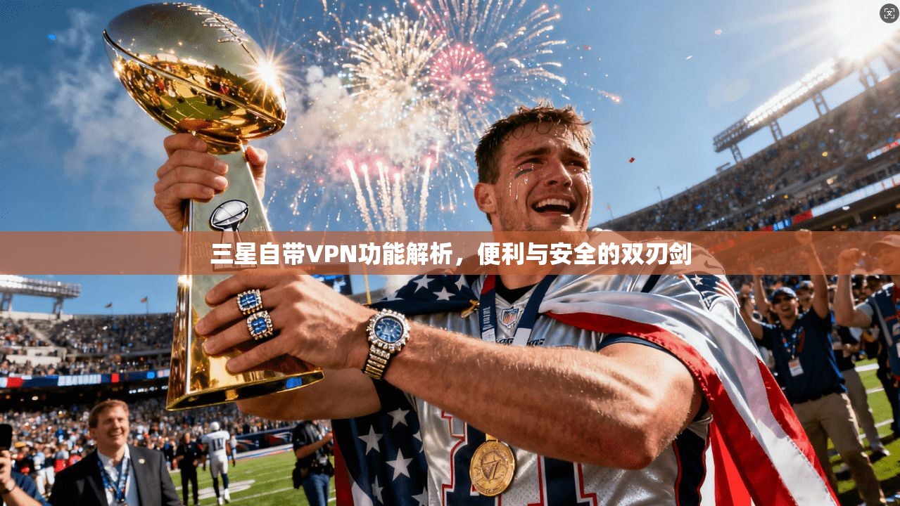 三星自带VPN功能解析，便利与安全的双刃剑