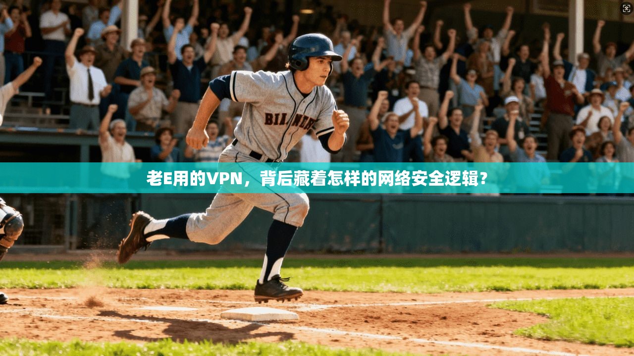 老E用的VPN，背后藏着怎样的网络安全逻辑？