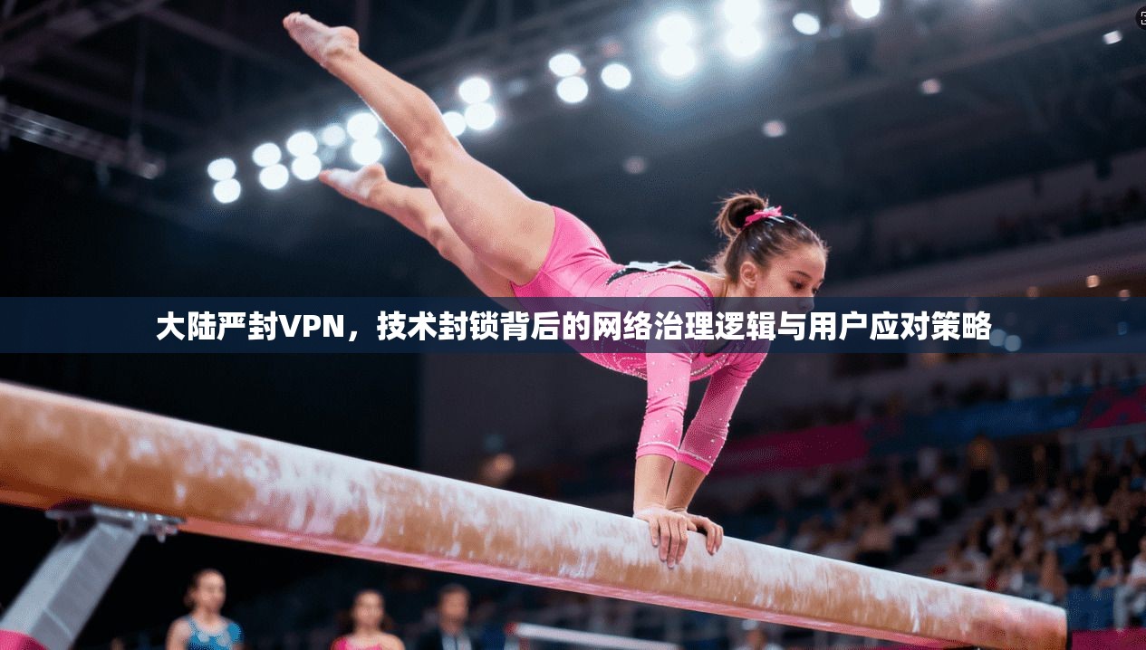 大陆严封VPN，技术封锁背后的网络治理逻辑与用户应对策略
